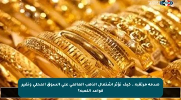 صدمة مرتقبة.. كيف تؤثر اشتعال الذهب العالمي على السوق المحلي وتغير قواعد اللعبة؟